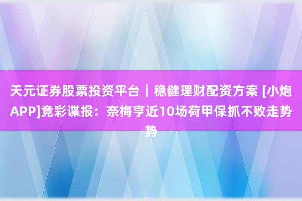 天元证券股票投资平台｜稳健理财配资方案 [小炮APP]竞彩谍报：奈梅亨近10场荷甲保抓不败走势