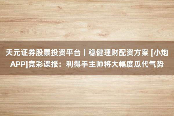 天元证券股票投资平台｜稳健理财配资方案 [小炮APP]竞彩谍报：利得手主帅将大幅度瓜代气势