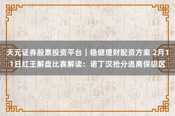 天元证券股票投资平台｜稳健理财配资方案 2月11日红王解盘比赛解读：诺丁汉抢分逃离保级区