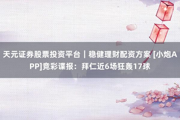 天元证券股票投资平台｜稳健理财配资方案 [小炮APP]竞彩谍报：拜仁近6场狂轰17球