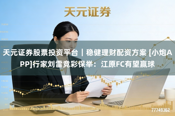 天元证券股票投资平台｜稳健理财配资方案 [小炮APP]行家刘雷竞彩保举：江原FC有望赢球