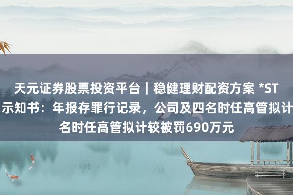天元证券股票投资平台｜稳健理财配资方案 *ST星农收行政处罚示知书：年报存罪行记录，公司及四名时任高管拟计较被罚690万元