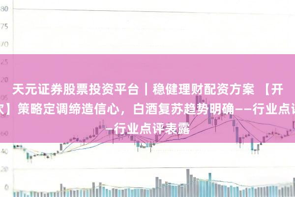 天元证券股票投资平台｜稳健理财配资方案 【开源食饮】策略定调缔造信心，白酒复苏趋势明确——行业点评表露