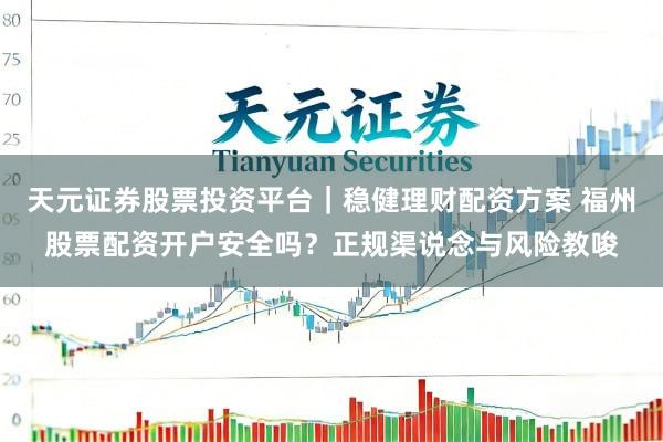 天元证券股票投资平台｜稳健理财配资方案 福州股票配资开户安全吗？正规渠说念与风险教唆