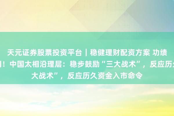 天元证券股票投资平台｜稳健理财配资方案 功绩会答复六大热门！中国太相沿理层：稳步鼓励“三大战术”，反应历久资金入市命令