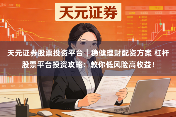 天元证券股票投资平台｜稳健理财配资方案 杠杆股票平台投资攻略：教你低风险高收益！