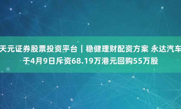 天元证券股票投资平台｜稳健理财配资方案 永达汽车于4月9日斥资68.19万港元回购55万股