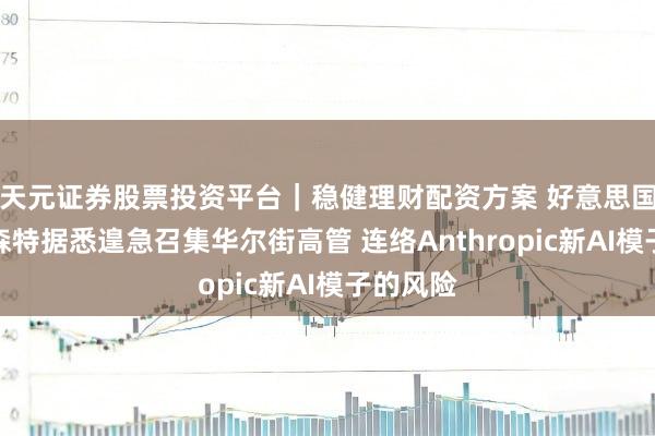 天元证券股票投资平台｜稳健理财配资方案 好意思国财长贝森特据悉遑急召集华尔街高管 连络Anthropic新AI模子的风险