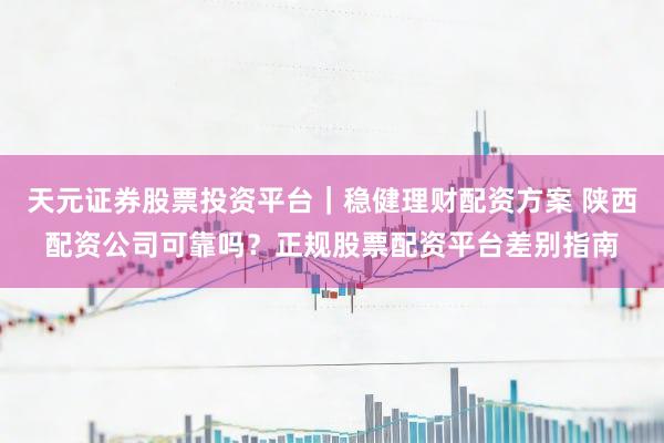 天元证券股票投资平台|稳健理财配资方案 陕西配资公司可靠吗?正规股票配资平台差别指南