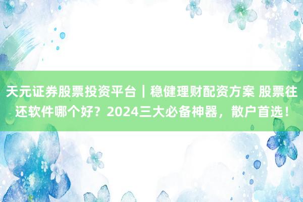 天元证券股票投资平台｜稳健理财配资方案 股票往还软件哪个好？2024三大必备神器，散户首选！