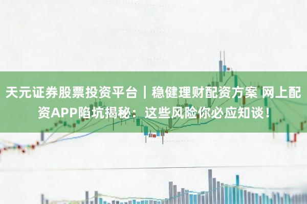 天元证券股票投资平台｜稳健理财配资方案 网上配资APP陷坑揭秘：这些风险你必应知谈！