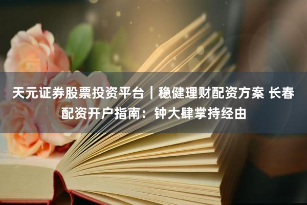 天元证券股票投资平台｜稳健理财配资方案 长春配资开户指南：钟大肆掌持经由
