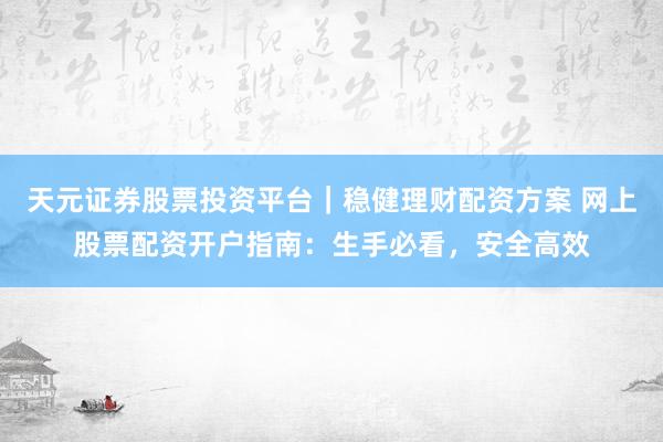 天元证券股票投资平台｜稳健理财配资方案 网上股票配资开户指南：生手必看，安全高效