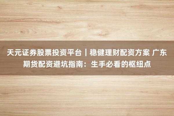 天元证券股票投资平台|稳健理财配资方案 广东期货配资避坑指南:生手必看的枢纽点