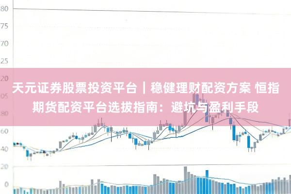 天元证券股票投资平台｜稳健理财配资方案 恒指期货配资平台选拔指南：避坑与盈利手段