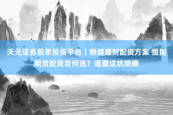 天元证券股票投资平台｜稳健理财配资方案 恒指期货配资若何选？遁藏这坑稳赚