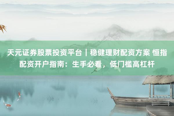 天元证券股票投资平台｜稳健理财配资方案 恒指配资开户指南：生手必看，低门槛高杠杆