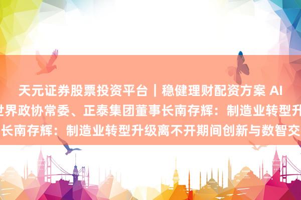 天元证券股票投资平台｜稳健理财配资方案 AI算力“带火”变压器，世界政协常委、正泰集团董事长南存辉：制造业转型升级离不开期间创新与数智交融