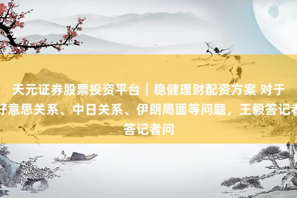 天元证券股票投资平台｜稳健理财配资方案 对于中好意思关系、中日关系、伊朗局面等问题，王毅答记者问