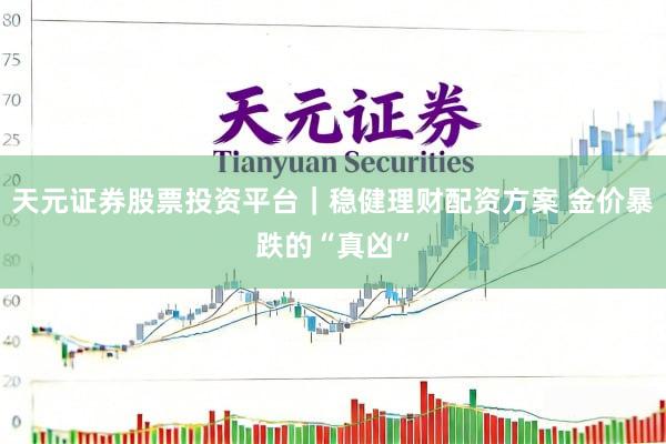 天元证券股票投资平台｜稳健理财配资方案 金价暴跌的“真凶”