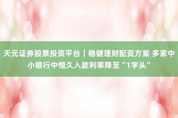 天元证券股票投资平台｜稳健理财配资方案 多家中小银行中恒久入款利率降至“1字头”