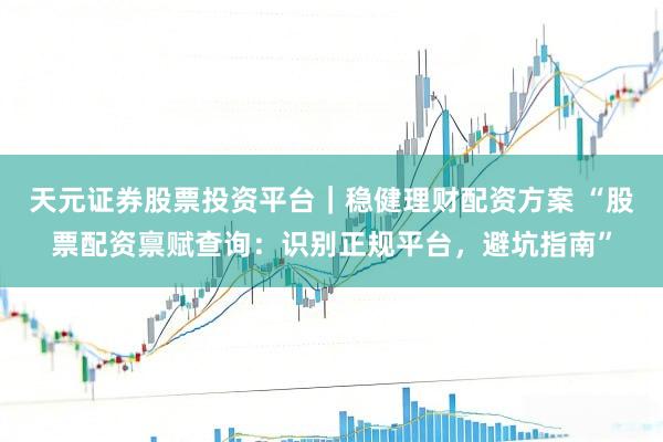 天元证券股票投资平台｜稳健理财配资方案 “股票配资禀赋查询：识别正规平台，避坑指南”