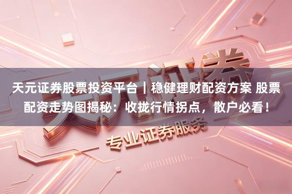 天元证券股票投资平台｜稳健理财配资方案 股票配资走势图揭秘：收拢行情拐点，散户必看！