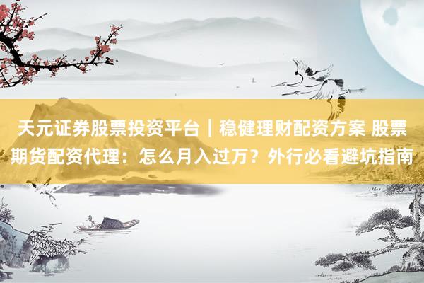 天元证券股票投资平台｜稳健理财配资方案 股票期货配资代理：怎么月入过万？外行必看避坑指南