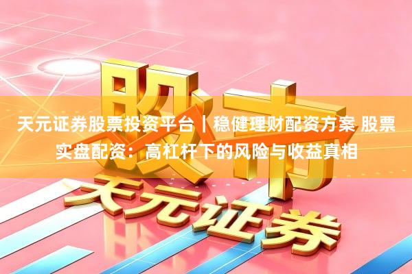 天元证券股票投资平台｜稳健理财配资方案 股票实盘配资：高杠杆下的风险与收益真相