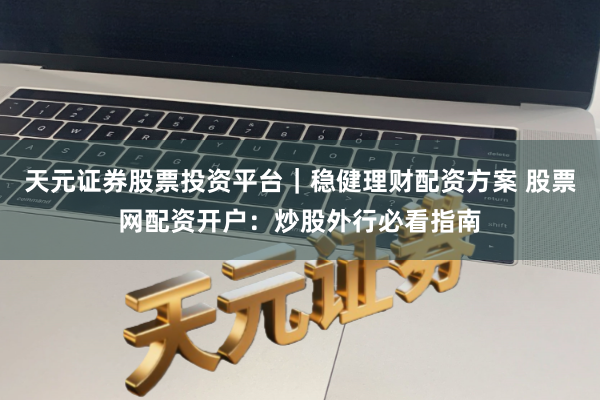 天元证券股票投资平台｜稳健理财配资方案 股票网配资开户：炒股外行必看指南