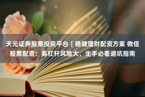天元证券股票投资平台｜稳健理财配资方案 微信股票配资：高杠杆风险大，生手必看避坑指南