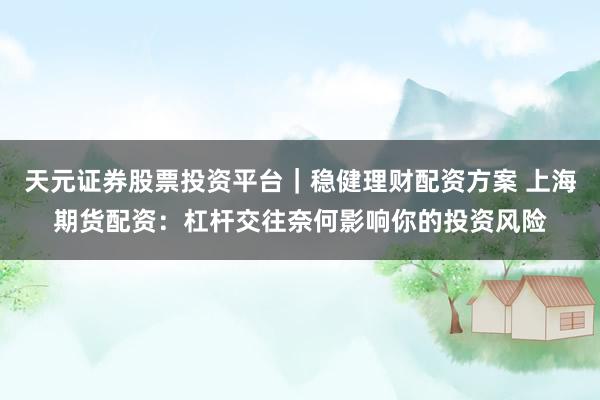 天元证券股票投资平台｜稳健理财配资方案 上海期货配资：杠杆交往奈何影响你的投资风险