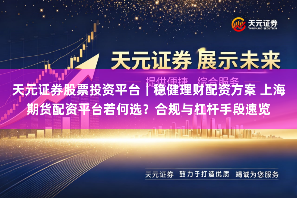 天元证券股票投资平台｜稳健理财配资方案 上海期货配资平台若何选？合规与杠杆手段速览
