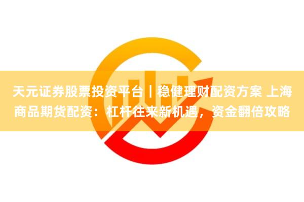 天元证券股票投资平台｜稳健理财配资方案 上海商品期货配资：杠杆往来新机遇，资金翻倍攻略