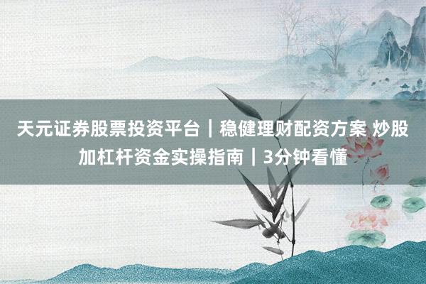 天元证券股票投资平台｜稳健理财配资方案 炒股加杠杆资金实操指南｜3分钟看懂