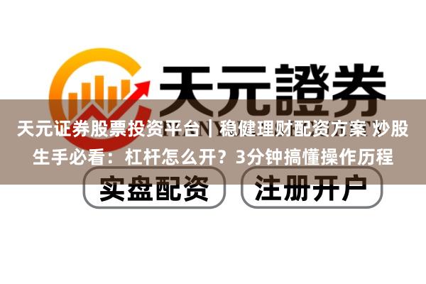 天元证券股票投资平台｜稳健理财配资方案 炒股生手必看：杠杆怎么开？3分钟搞懂操作历程