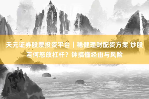 天元证券股票投资平台｜稳健理财配资方案 炒股若何怒放杠杆？钟搞懂经由与风险
