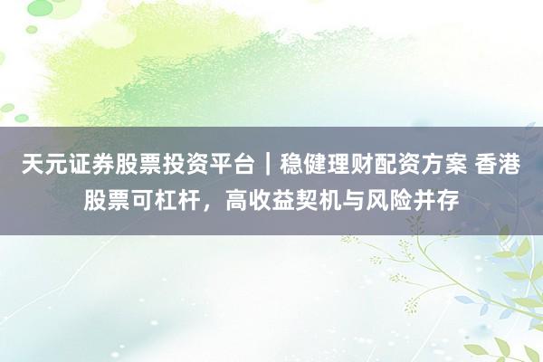 天元证券股票投资平台｜稳健理财配资方案 香港股票可杠杆，高收益契机与风险并存