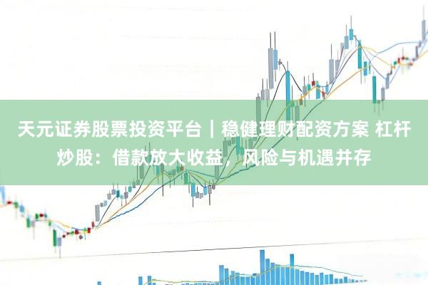 天元证券股票投资平台｜稳健理财配资方案 杠杆炒股：借款放大收益，风险与机遇并存