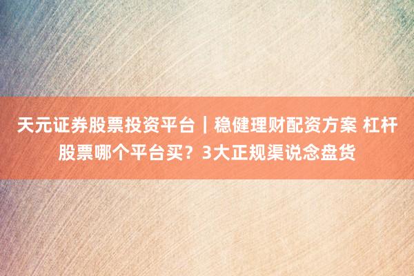 天元证券股票投资平台｜稳健理财配资方案 杠杆股票哪个平台买？3大正规渠说念盘货