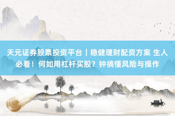 天元证券股票投资平台|稳健理财配资方案 生人必看!何如用杠杆买股?钟搞懂风险与操作