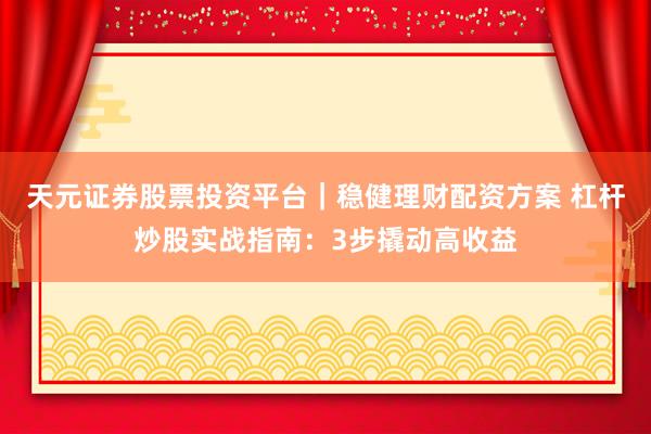天元证券股票投资平台｜稳健理财配资方案 杠杆炒股实战指南：3步撬动高收益