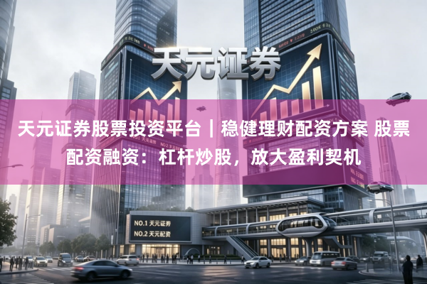 天元证券股票投资平台｜稳健理财配资方案 股票配资融资：杠杆炒股，放大盈利契机