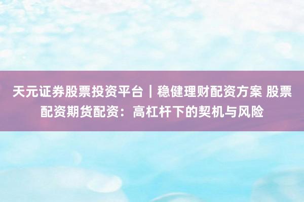 天元证券股票投资平台｜稳健理财配资方案 股票配资期货配资：高杠杆下的契机与风险