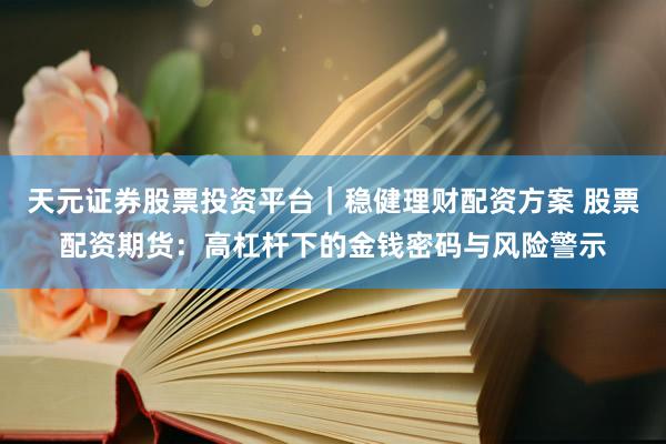 天元证券股票投资平台｜稳健理财配资方案 股票配资期货：高杠杆下的金钱密码与风险警示
